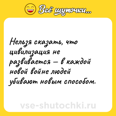Шутка: Нельзя сказать, что цивилизация не развивается — в каждой новой войне людей убивают новым способом.