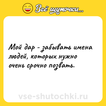 Шутка: Мой дар - забывать имена людей, которых нужно очень срочно позвать.