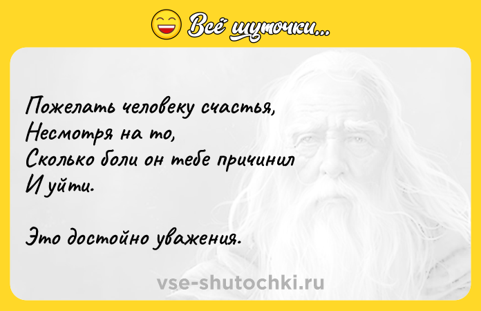 Цитата: Пожелать человеку счастья, Несмотря на то, Сколько боли он тебе причинил И уйти. Это достойно уважения.