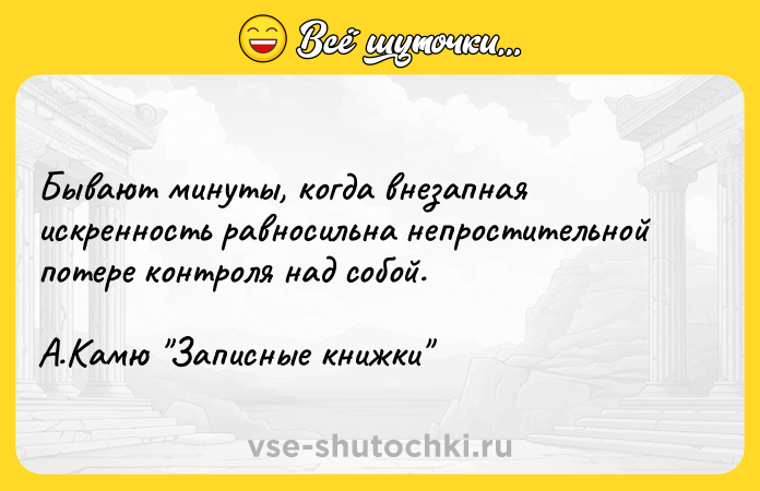 Цитата: Бывают минуты, когда внезапная искренность равносильна непростительной потере контроля над собой. А.Камю Записные книжки