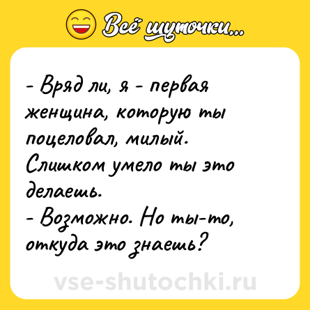 Шутка: - Вряд ли, я - первая женщина, которую ты поцеловал, милый. Слишком умело ты это делаешь.<br>- Возможно. Но ты-то, откуда это знаешь?
