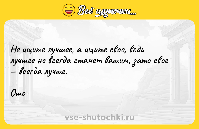 Цитата: Не ищите лучшее, а ищите свое, ведь лучшее не всегда станет вашим, зато свое всегда лучше.Ошо