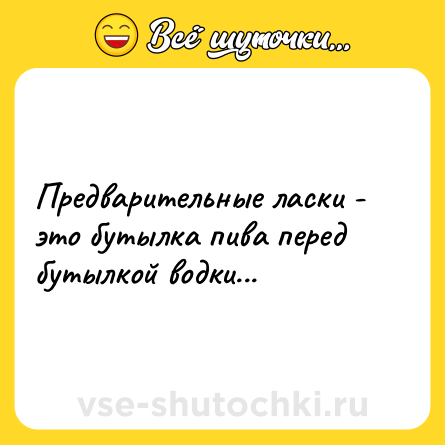 Шутка: Предварительные ласки - это бутылка пива перед бутылкой водки...