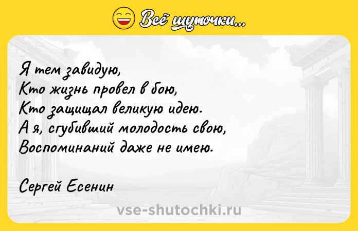 Цитата: Я тем завидую, Кто жизнь провел в бою, Кто защищал великую идею. А я, сгубивший молодость свою, Воспоминаний даже не имею.Сергей Есенин