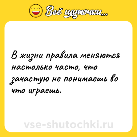Шутка: В жизни правила меняются настолько часто, что зачастую не понимаешь во что играешь.
