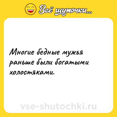 Шутка: Многие бедные мужья раньше были богатыми холостяками.