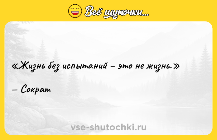 Цитата: Жизнь без испытаний это не жизнь. Сократ