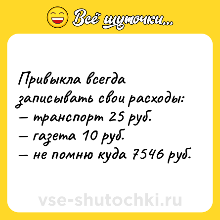 Шутка: Привыкла всегда записывать свои расходы:<br>— транспорт 25 руб. <br>— газета 10 руб. <br>— не помню куда 7546 руб.