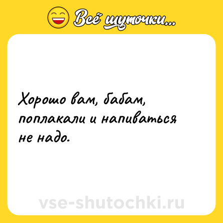 Шутка: Хорошо вам, бабам, поплакали и напиваться не надо.