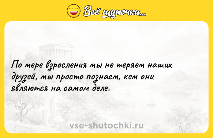 Цитата: По мере взросления мы не теряем наших друзей, мы просто познаем, кем они являются на самом деле.