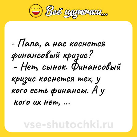 Шутка: - Папа, а нас коснется финансовый кризис? <br> - Нет, сынок. Финансовый кризис коснется тех, у кого есть финансы. А у <br> кого их нет, тем будет просто пи$дец. 
