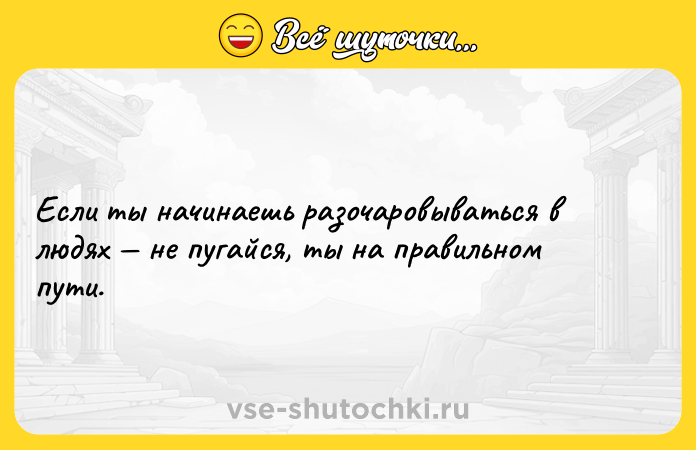 Цитата: Если ты начинаешь разочаровываться в людях не пугайся, ты на правильном пути.