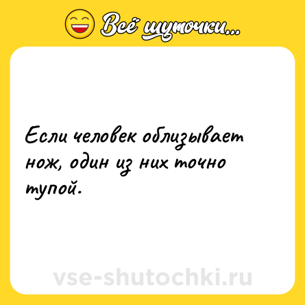 Шутка: Если человек облизывает нож, один из них точно тупой.