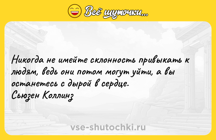 Цитата: Никогда не имейте склонность привыкать к людям, ведь они потом могут уйти, а вы останетесь с дырой в сердце. Сьюзен Коллинз
