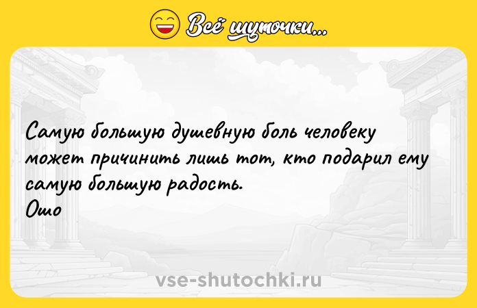 Цитата: Самую большую душевную боль человеку может причинить лишь тот, кто подарил ему самую большую радость. Ошо