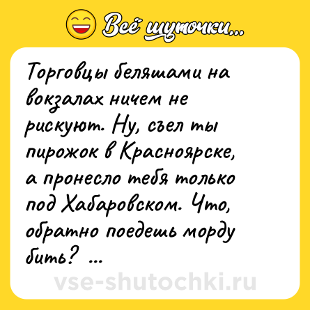 Шутка: Торговцы беляшами на вокзалах ничем не рискуют. Ну, съел ты пирожок в Красноярске, а пронесло тебя только под Хабаровском. Что, обратно поедешь морду бить?  