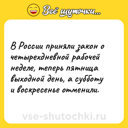 Шутка: В России приняли закон о четырехдневной рабочей неделе, теперь пятница выходной день, а субботу и воскресенье отменили.