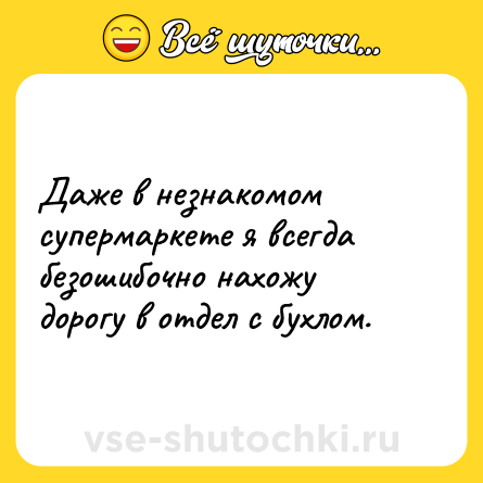 Шутка: Даже в незнакомом супермаркете я всегда безошибочно нахожу дорогу в отдел с бухлом.