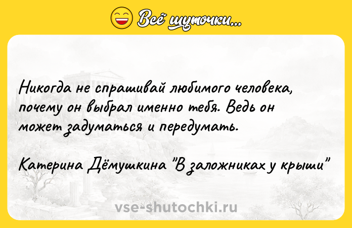 Цитата: Никогда не спрашивай любимого человека, почему он выбрал именно тебя. Ведь он может задуматься и передумать.Катерина Дёмушкина В заложниках у крыши