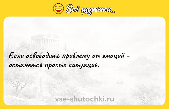 Цитата: Если освободить проблему от эмоций - останется просто ситуация.
