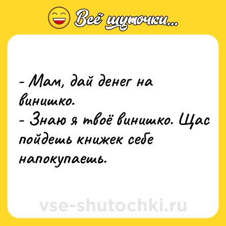 Шутка: - Мам, дай денег на винишко.<br>- Знаю я твоё винишко. Щас пойдешь книжек себе напокупаешь.