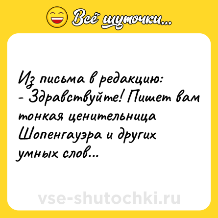 Шутка: Из письма в редакцию:<br>- Здравствуйте! Пишет вам тонкая ценительница Шопенгауэра и других умных слов...