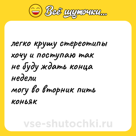 Шутка: легко крушу стереотипы<br>хочу и поступаю так <br>не буду ждать конца недели<br>могу во вторник пить коньяк