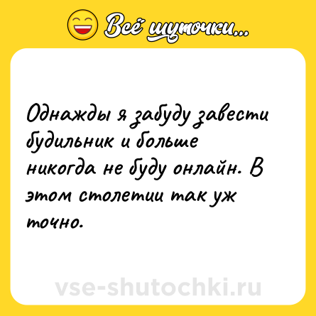 Шутка: Однажды я забуду завести будильник и больше никогда не буду онлайн. В этом столетии так уж точно.