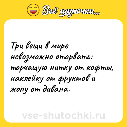 Шутка: Три вещи в мире невозможно оторвать: торчащую нитку от кофты, наклейку от фруктов и жопу от дивана.