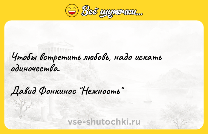 Цитата: Чтобы встретить любовь, надо искать одиночества. Давид Фонкинос Нежность