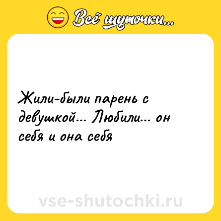 Шутка: Жили-были парень с девушкой… Любили… он себя и она себя