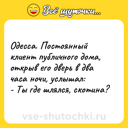 Шутка: Одесса. Постоянный клиент публичного дома, открыв его дверь в два часа ночи, услышал: <br>- Ты где шлялся, скотина?