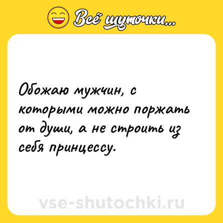 Шутка: Обожаю мужчин, с которыми можно поржать от души, а не строить из себя принцессу.