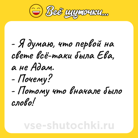 Шутка: - Я думаю, что первой на свете всё-таки была Ева, а не Адам.<br>- Почему?<br>- Потому что вначале было слово!