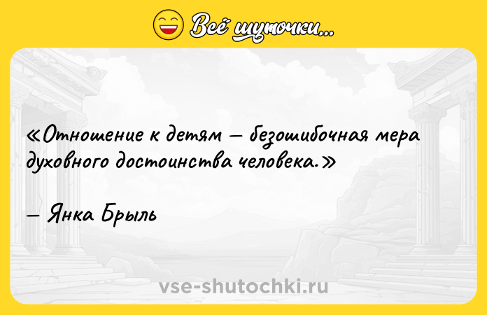 Цитата: Отношение к детям безошибочная мера духовного достоинства человека.Янка Брыль