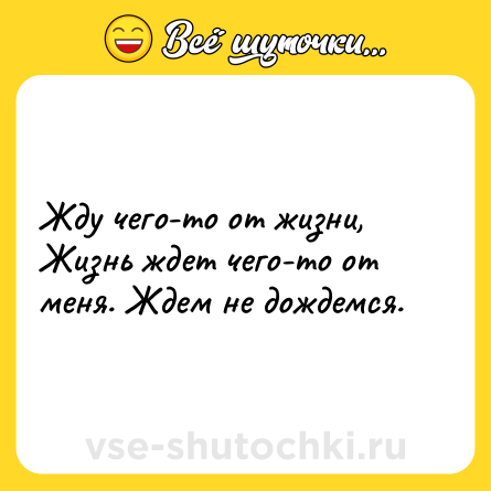 Шутка: Жду чего-то от жизни, Жизнь ждет чего-то от меня. Ждем не дождемся.