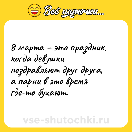 Шутка: 8 марта – это праздник, когда девушки поздравляют друг друга, а парни в это время где-то бухают.