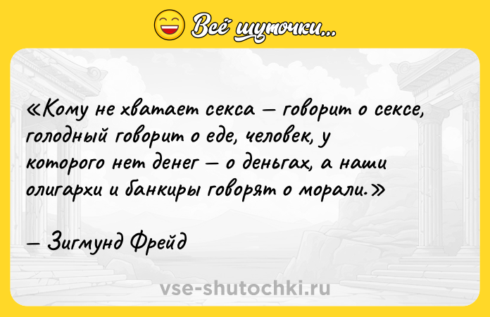 Цитата: Кому не хватает секса говорит о сексе, голодный говорит о еде, человек, у которого нет денег о деньгах, а наши олигархи и банкиры говорят о морали.Зигмунд Фрейд