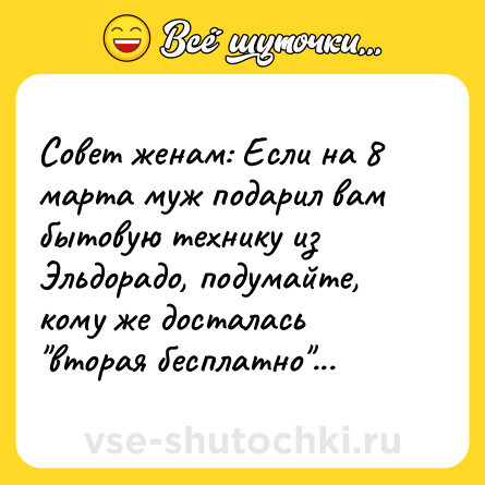 Шутка: Совет женам: Если на 8 марта муж подарил вам бытовую технику из Эльдорадо, подумайте, кому же досталась 