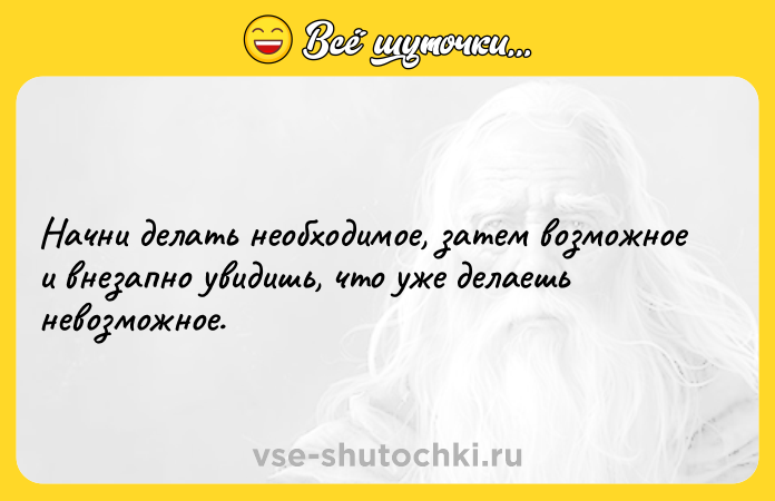 Цитата: Начни делать необходимое, затем возможное и внезапно увидишь, что уже делаешь невозможное.