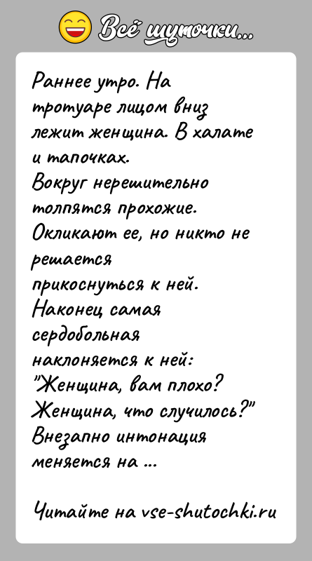 История: Раннее утро. На тротуаре лицом вниз лежит женщина. В халате и тапочках.Вокруг нерешительно толпятся прохожие. Окликают ее, но никто не