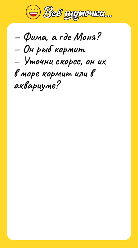 — Фима, а где Моня? — Он рыб кормит. —