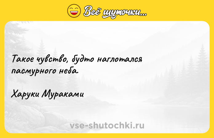 Цитата: Такое чувство, будто наглотался пасмурного неба. Харуки Мураками