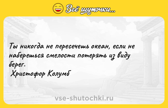 Цитата: Ты никогда не пересечешь океан, если не наберешься смелости потерять из виду берег. Христофор Колумб