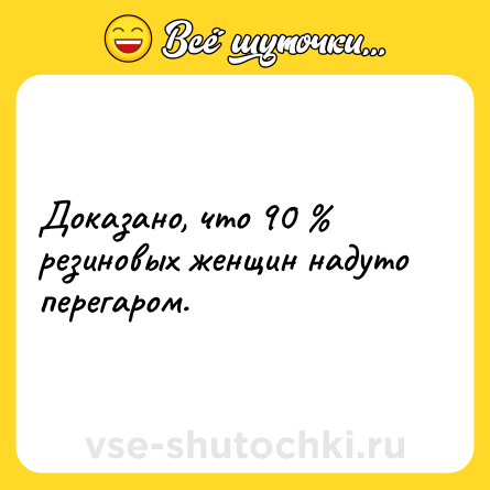 Шутка: Доказано, что 90 % резиновых женщин надуто перегаром.