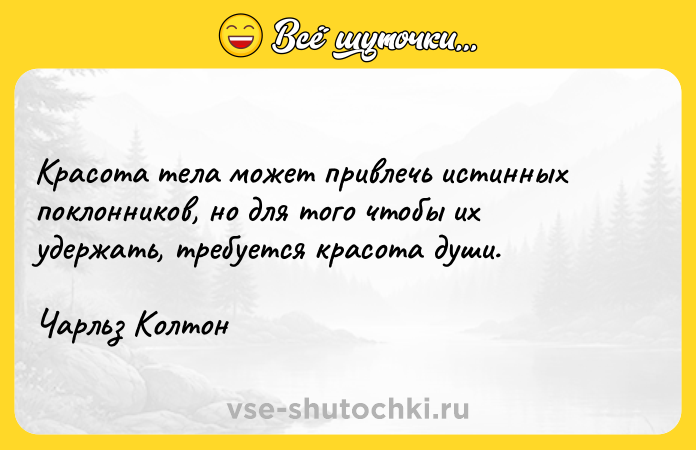 Цитата: Красота тела может привлечь истинных поклонников, но для того чтобы их удержать, требуется красота души.Чарльз Колтон