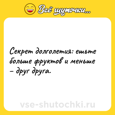 Шутка: Секрет долголетия: ешьте больше фруктов и меньше – друг друга.
