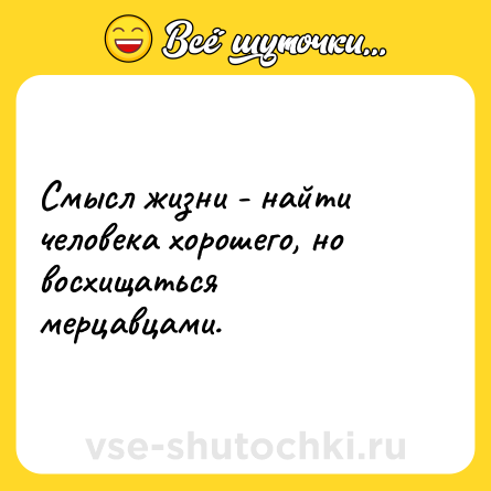 Шутка: Смысл жизни - найти человека хорошего, но восхищаться мерцавцами.