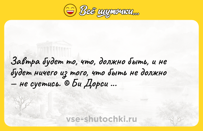Цитата: Завтра будет то, что, должно быть, и не будет ничего из того, что быть не должно не суетись. Би Дорси Орли