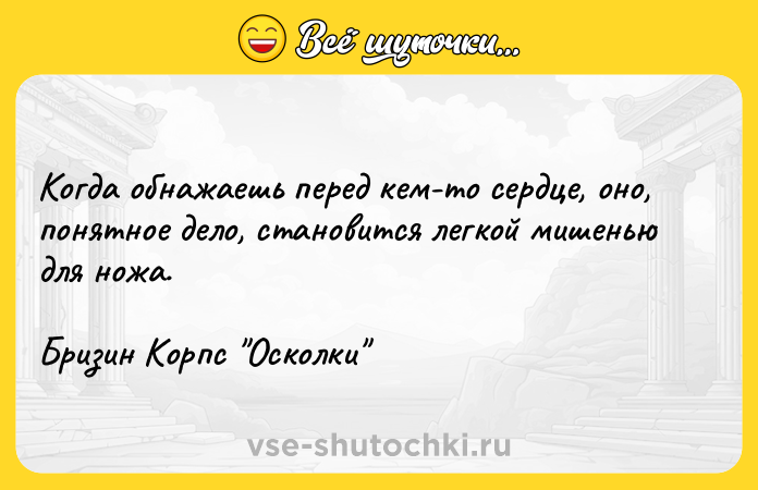 Цитата: Когда обнажаешь перед кем-то сердце, оно, понятное дело, становится легкой мишенью для ножа. Бризин Корпс Осколки